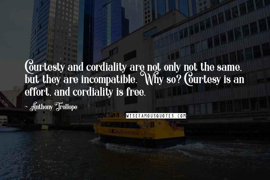 Anthony Trollope Quotes: Courtesty and cordiality are not only not the same, but they are incompatible. Why so? Courtesy is an effort, and cordiality is free.