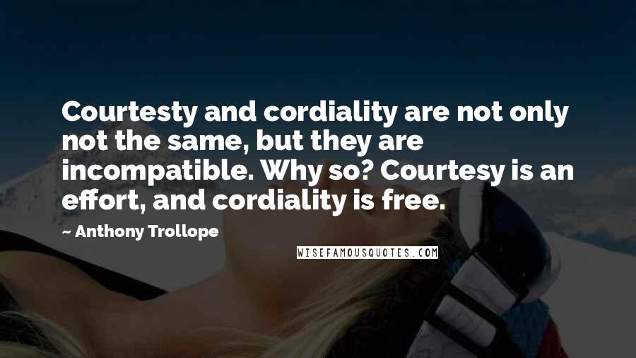 Anthony Trollope Quotes: Courtesty and cordiality are not only not the same, but they are incompatible. Why so? Courtesy is an effort, and cordiality is free.