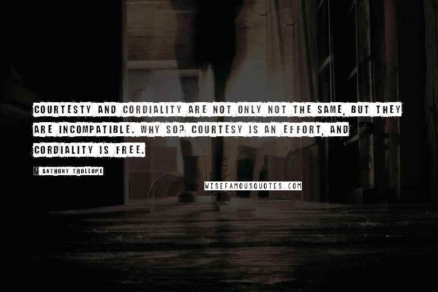 Anthony Trollope Quotes: Courtesty and cordiality are not only not the same, but they are incompatible. Why so? Courtesy is an effort, and cordiality is free.