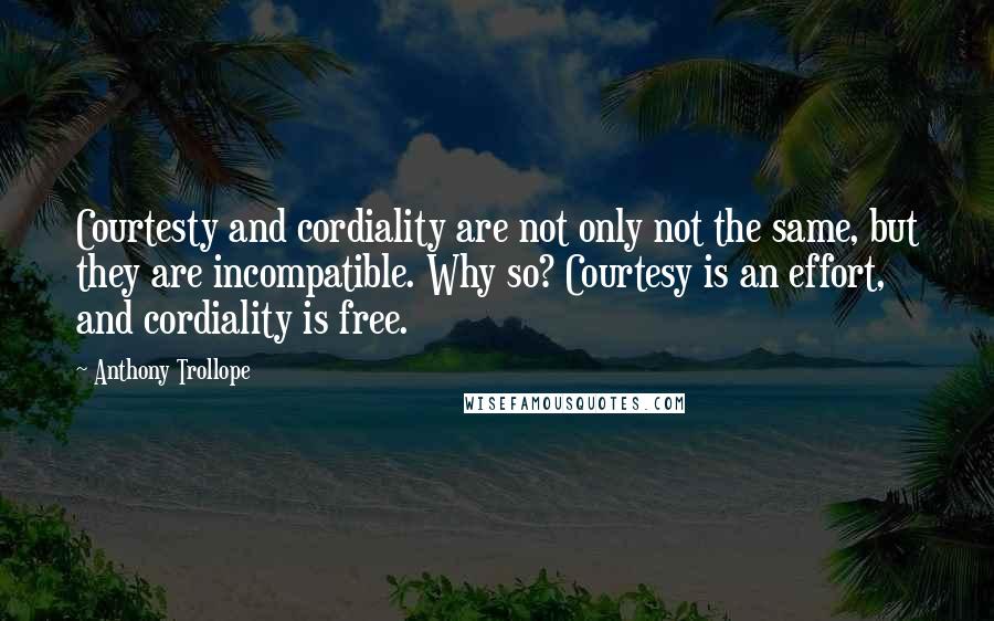 Anthony Trollope Quotes: Courtesty and cordiality are not only not the same, but they are incompatible. Why so? Courtesy is an effort, and cordiality is free.