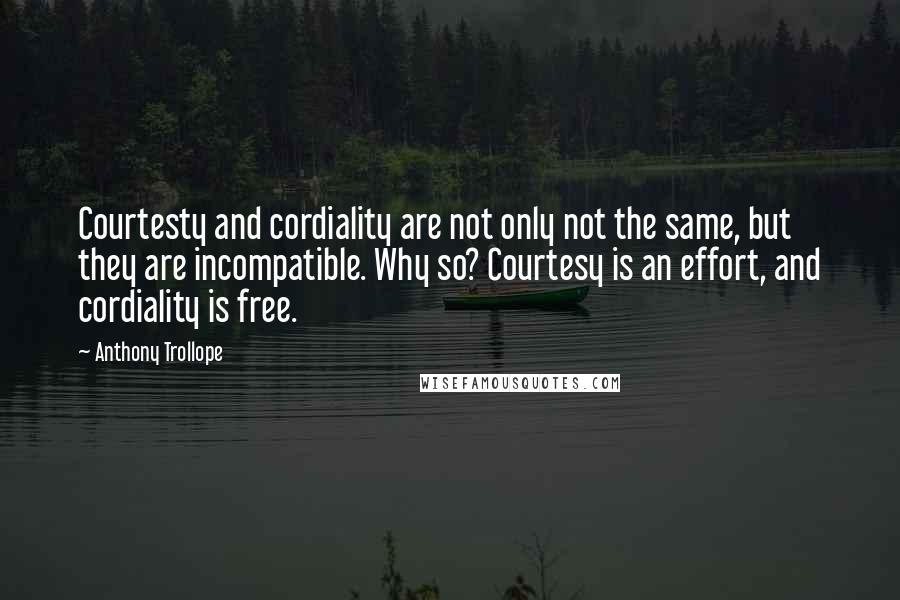 Anthony Trollope Quotes: Courtesty and cordiality are not only not the same, but they are incompatible. Why so? Courtesy is an effort, and cordiality is free.