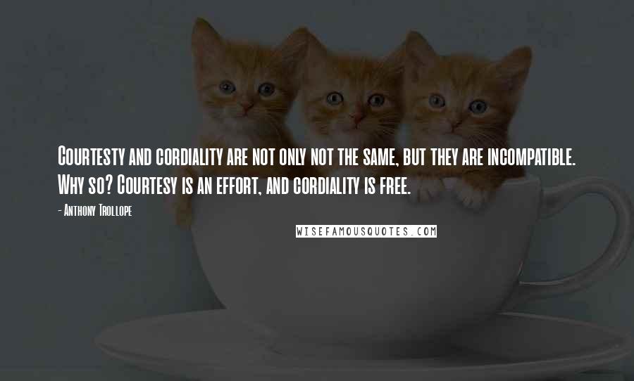 Anthony Trollope Quotes: Courtesty and cordiality are not only not the same, but they are incompatible. Why so? Courtesy is an effort, and cordiality is free.