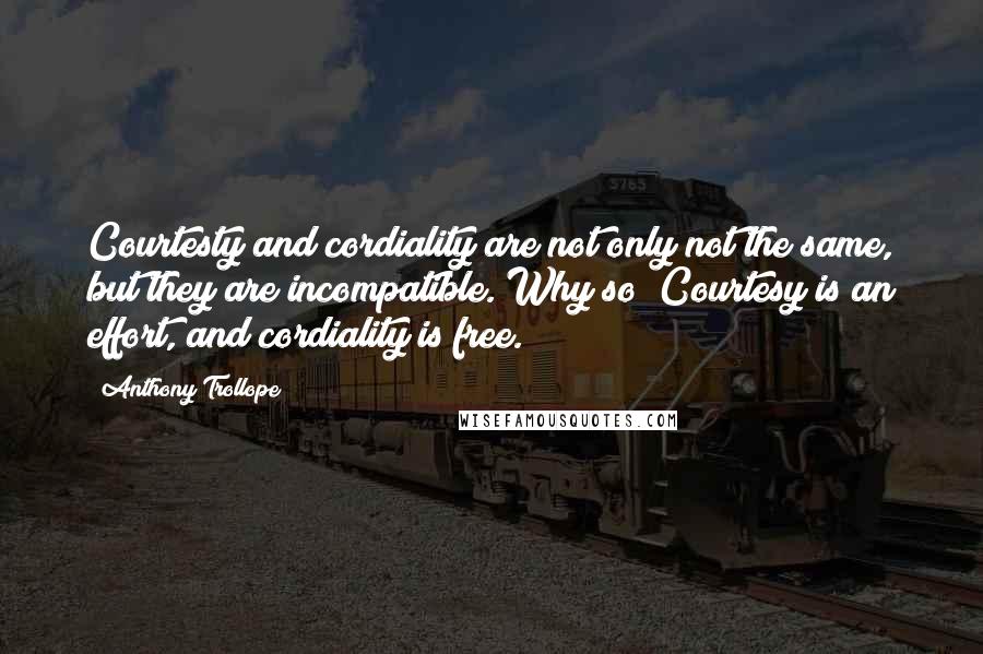 Anthony Trollope Quotes: Courtesty and cordiality are not only not the same, but they are incompatible. Why so? Courtesy is an effort, and cordiality is free.