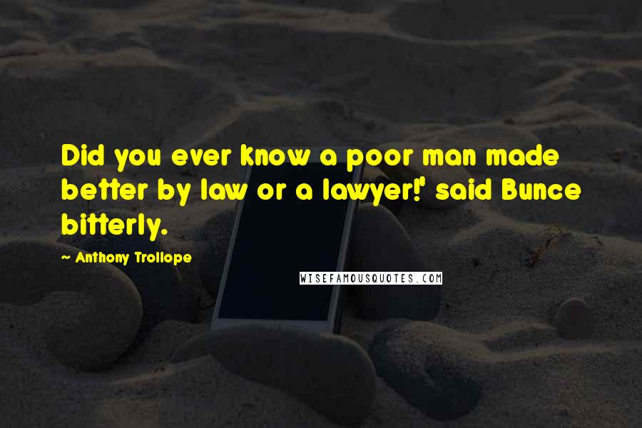 Anthony Trollope Quotes: Did you ever know a poor man made better by law or a lawyer!' said Bunce bitterly.