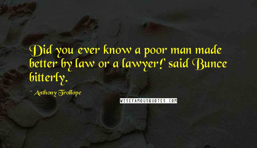 Anthony Trollope Quotes: Did you ever know a poor man made better by law or a lawyer!' said Bunce bitterly.