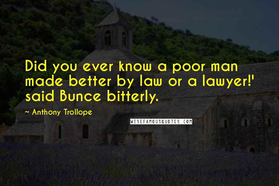 Anthony Trollope Quotes: Did you ever know a poor man made better by law or a lawyer!' said Bunce bitterly.