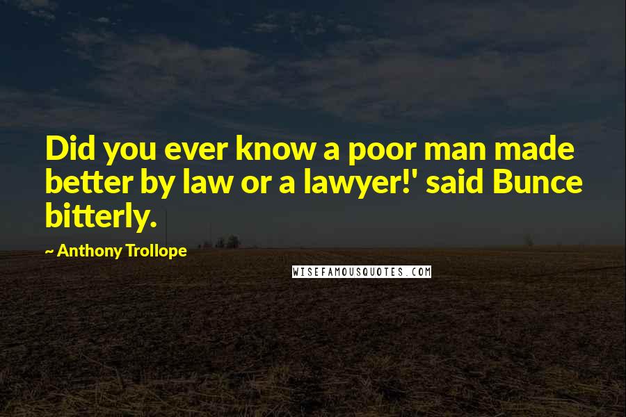 Anthony Trollope Quotes: Did you ever know a poor man made better by law or a lawyer!' said Bunce bitterly.