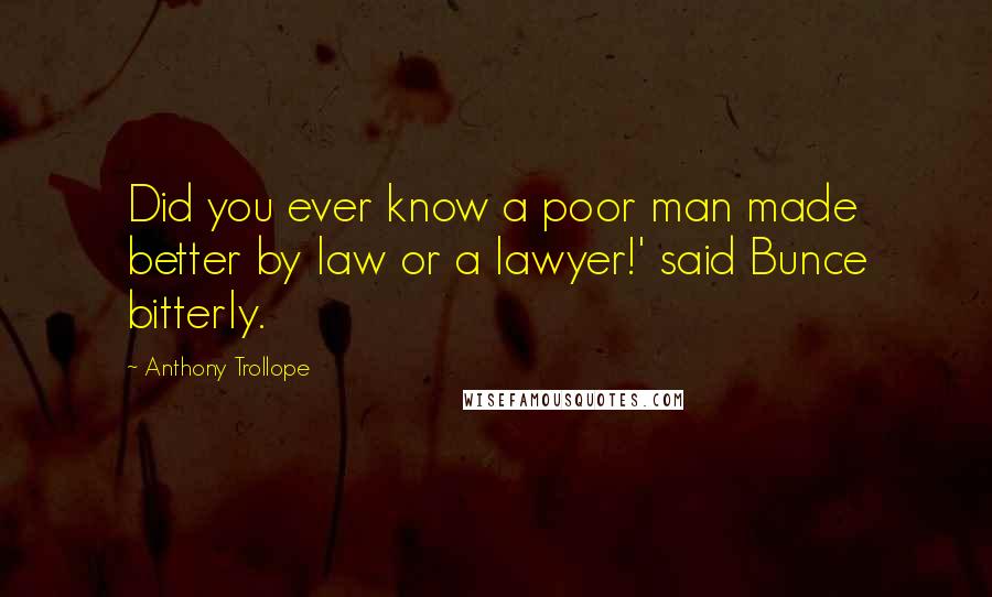 Anthony Trollope Quotes: Did you ever know a poor man made better by law or a lawyer!' said Bunce bitterly.