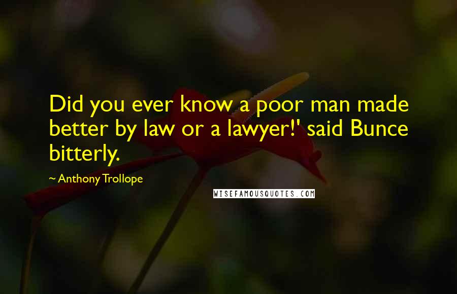 Anthony Trollope Quotes: Did you ever know a poor man made better by law or a lawyer!' said Bunce bitterly.