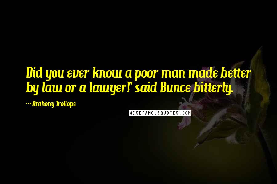 Anthony Trollope Quotes: Did you ever know a poor man made better by law or a lawyer!' said Bunce bitterly.