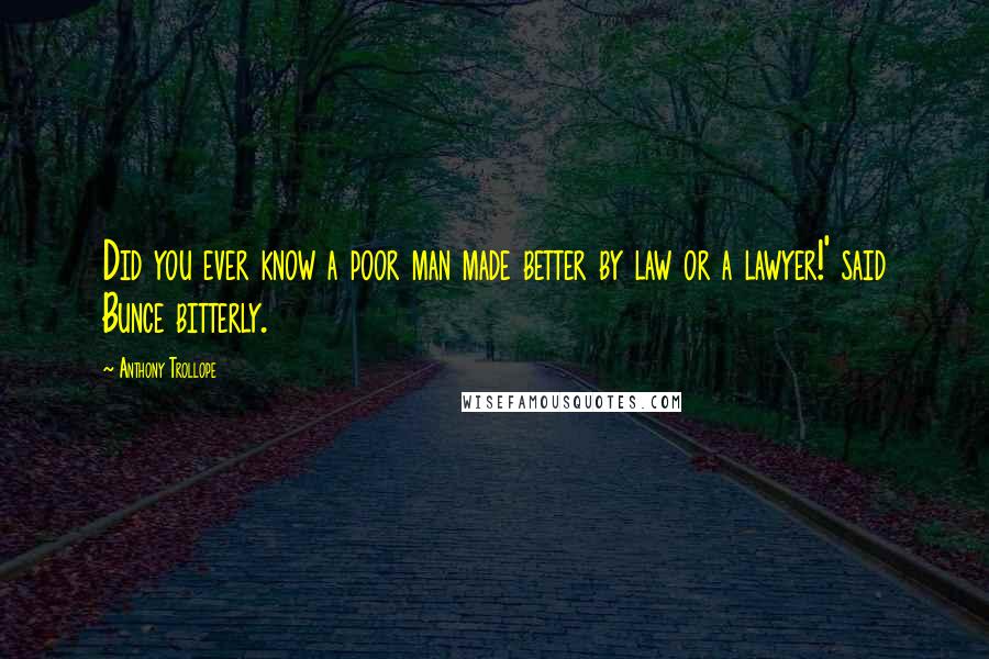 Anthony Trollope Quotes: Did you ever know a poor man made better by law or a lawyer!' said Bunce bitterly.