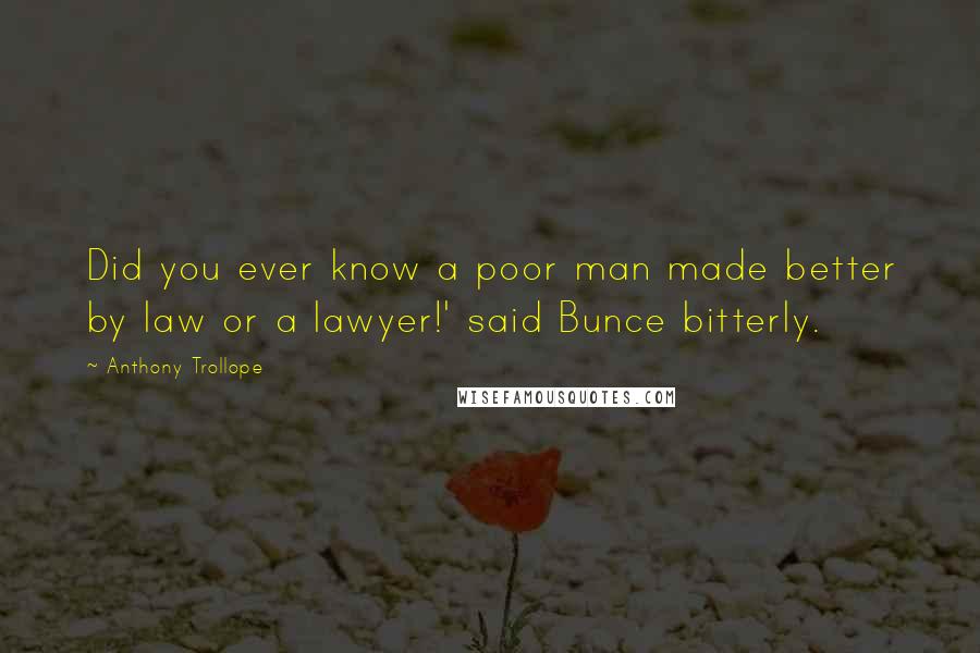 Anthony Trollope Quotes: Did you ever know a poor man made better by law or a lawyer!' said Bunce bitterly.