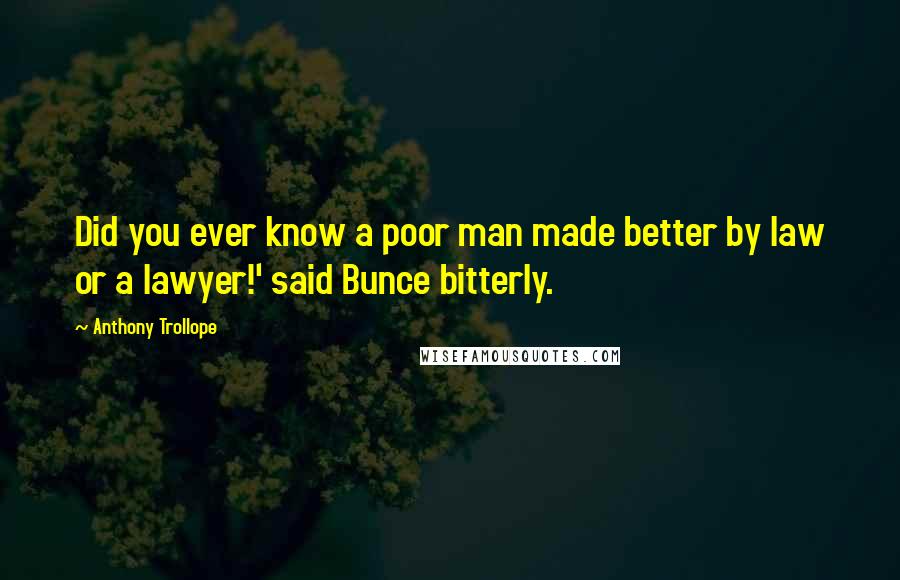 Anthony Trollope Quotes: Did you ever know a poor man made better by law or a lawyer!' said Bunce bitterly.