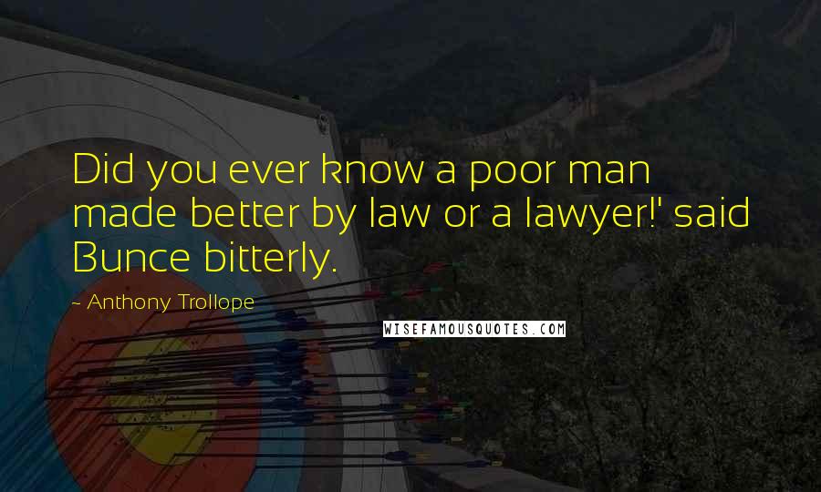 Anthony Trollope Quotes: Did you ever know a poor man made better by law or a lawyer!' said Bunce bitterly.