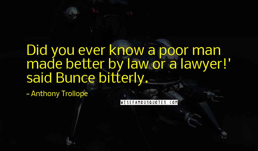 Anthony Trollope Quotes: Did you ever know a poor man made better by law or a lawyer!' said Bunce bitterly.