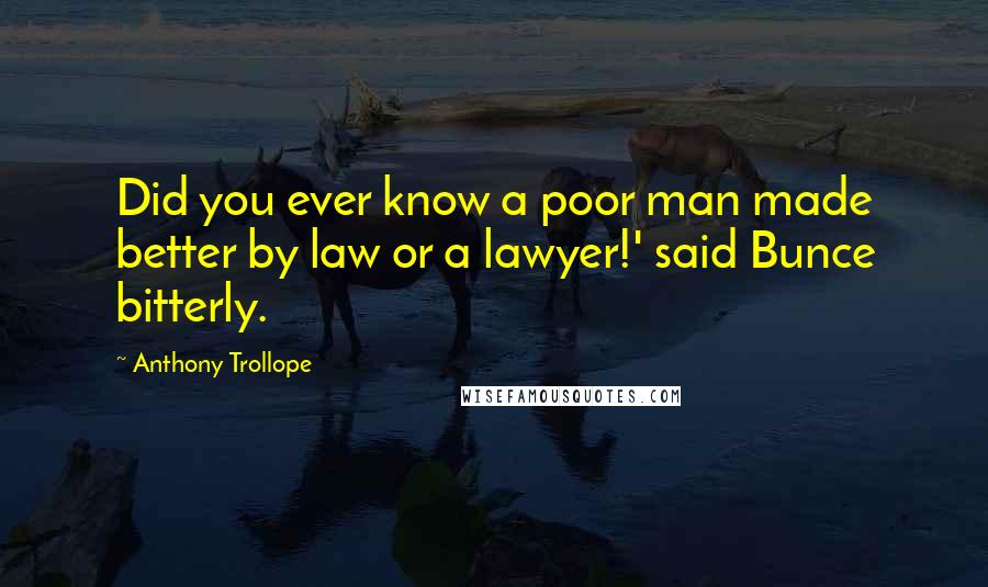 Anthony Trollope Quotes: Did you ever know a poor man made better by law or a lawyer!' said Bunce bitterly.