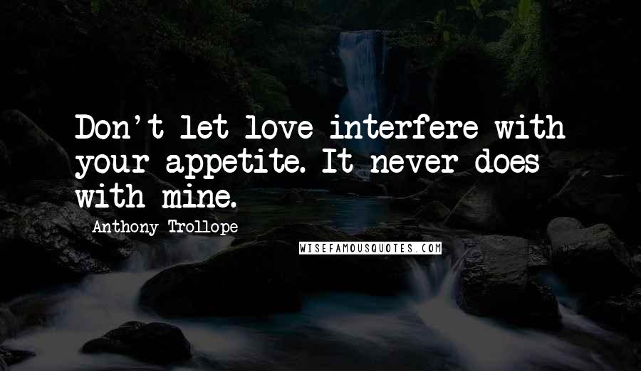 Anthony Trollope Quotes: Don't let love interfere with your appetite. It never does with mine.