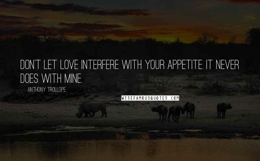 Anthony Trollope Quotes: Don't let love interfere with your appetite. It never does with mine.
