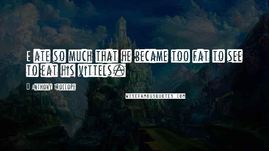 Anthony Trollope Quotes: E ate so much that he became too fat to see to eat his vittels.