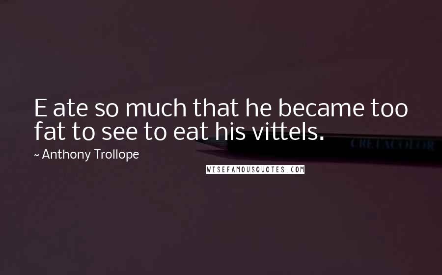 Anthony Trollope Quotes: E ate so much that he became too fat to see to eat his vittels.