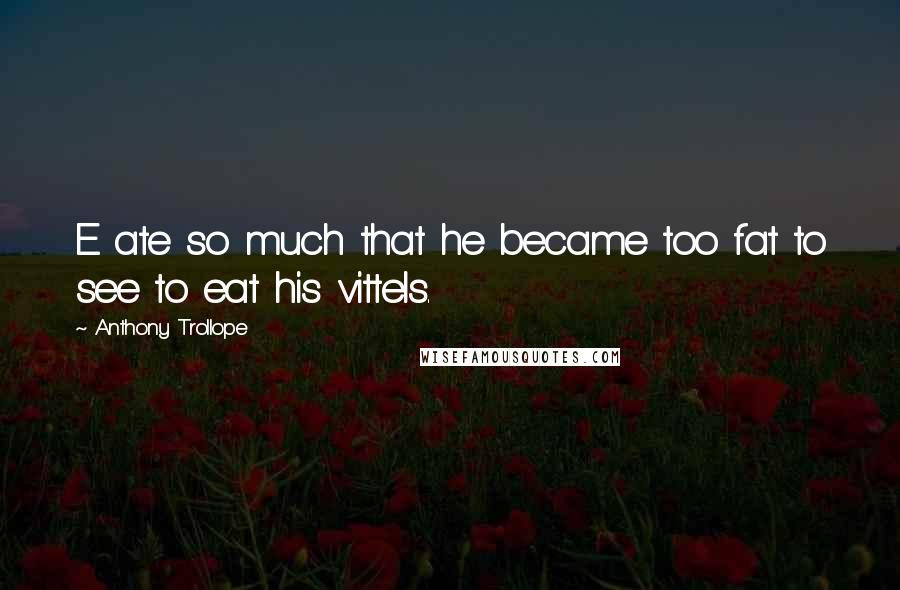 Anthony Trollope Quotes: E ate so much that he became too fat to see to eat his vittels.