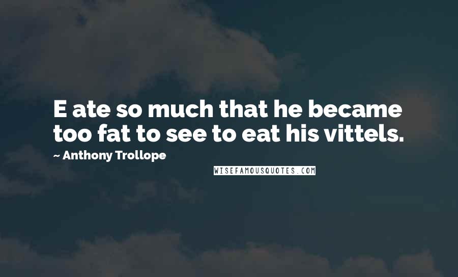 Anthony Trollope Quotes: E ate so much that he became too fat to see to eat his vittels.