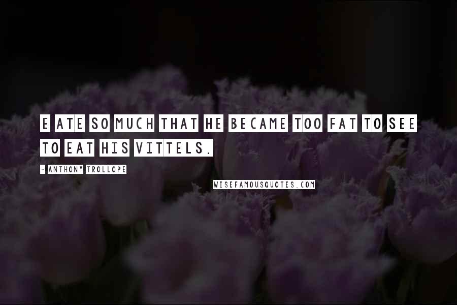 Anthony Trollope Quotes: E ate so much that he became too fat to see to eat his vittels.