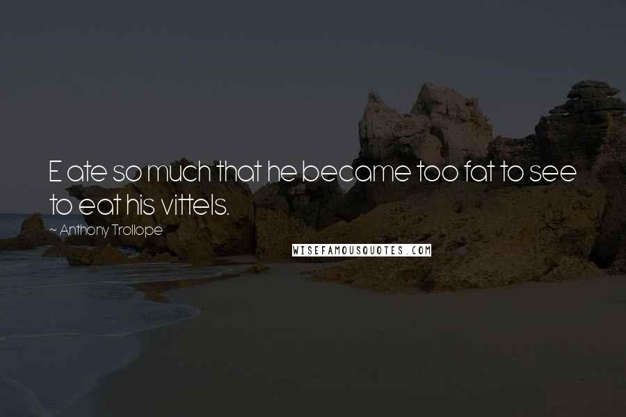 Anthony Trollope Quotes: E ate so much that he became too fat to see to eat his vittels.