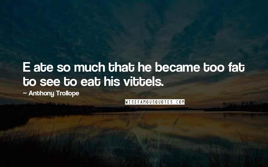 Anthony Trollope Quotes: E ate so much that he became too fat to see to eat his vittels.