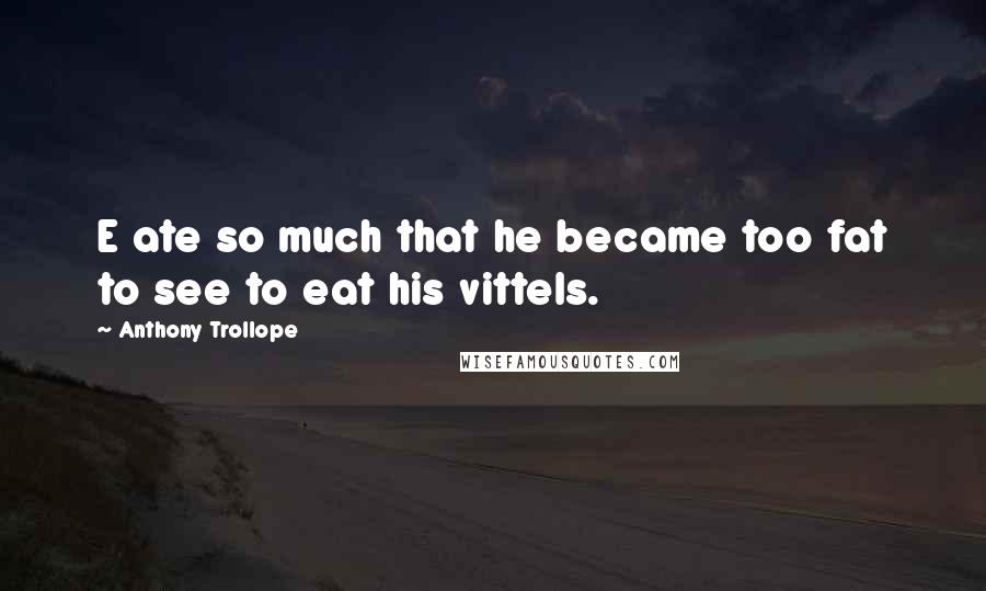 Anthony Trollope Quotes: E ate so much that he became too fat to see to eat his vittels.