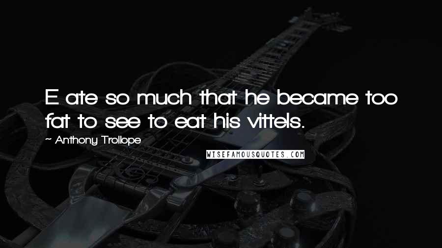 Anthony Trollope Quotes: E ate so much that he became too fat to see to eat his vittels.