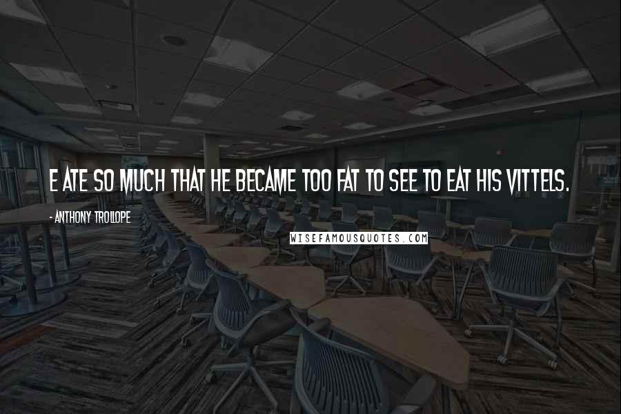 Anthony Trollope Quotes: E ate so much that he became too fat to see to eat his vittels.