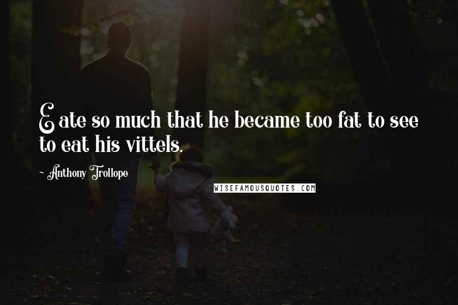 Anthony Trollope Quotes: E ate so much that he became too fat to see to eat his vittels.