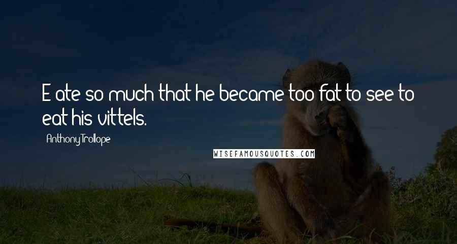 Anthony Trollope Quotes: E ate so much that he became too fat to see to eat his vittels.