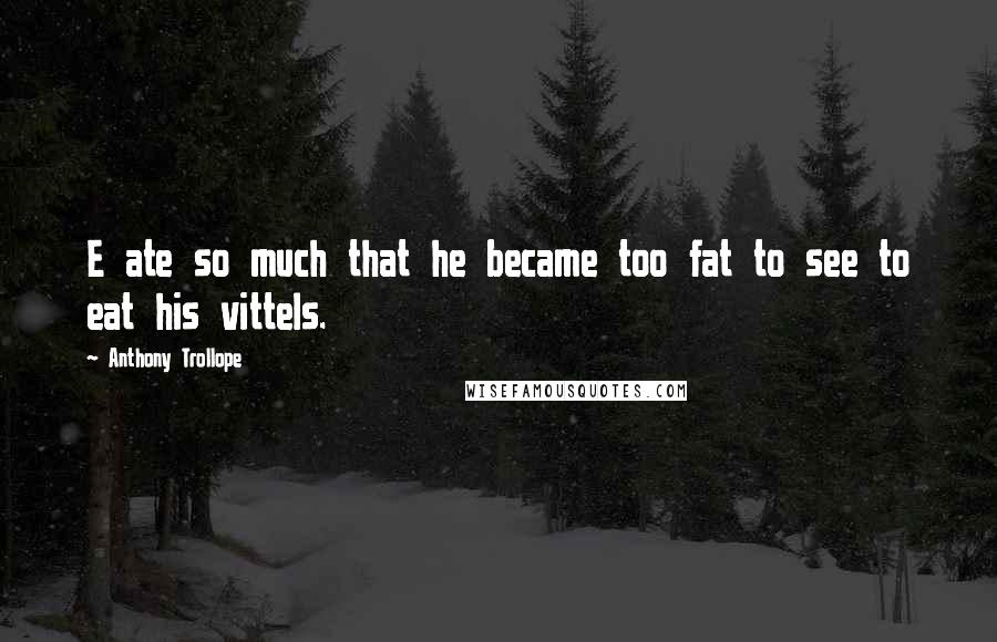 Anthony Trollope Quotes: E ate so much that he became too fat to see to eat his vittels.