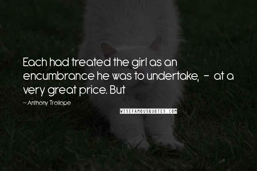 Anthony Trollope Quotes: Each had treated the girl as an encumbrance he was to undertake, - at a very great price. But