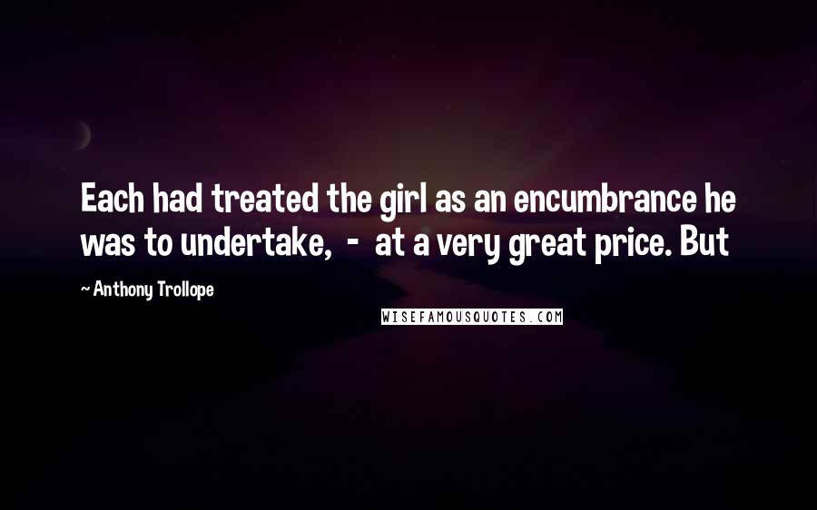 Anthony Trollope Quotes: Each had treated the girl as an encumbrance he was to undertake,  -  at a very great price. But