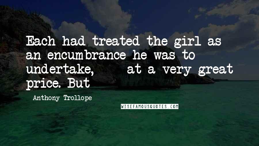 Anthony Trollope Quotes: Each had treated the girl as an encumbrance he was to undertake,  -  at a very great price. But