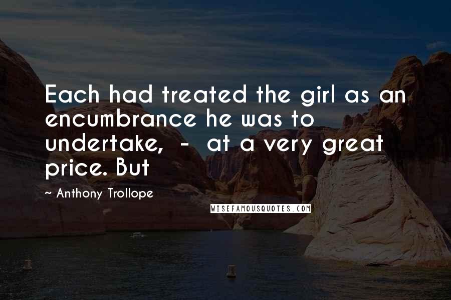 Anthony Trollope Quotes: Each had treated the girl as an encumbrance he was to undertake,  -  at a very great price. But