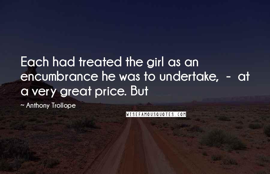 Anthony Trollope Quotes: Each had treated the girl as an encumbrance he was to undertake,  -  at a very great price. But