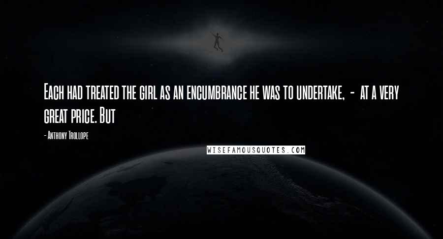Anthony Trollope Quotes: Each had treated the girl as an encumbrance he was to undertake, - at a very great price. But