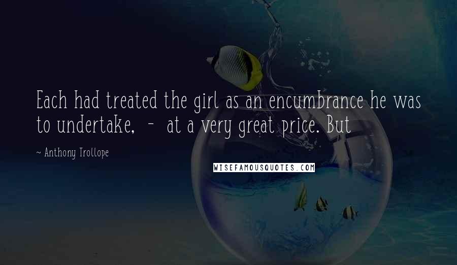 Anthony Trollope Quotes: Each had treated the girl as an encumbrance he was to undertake,  -  at a very great price. But