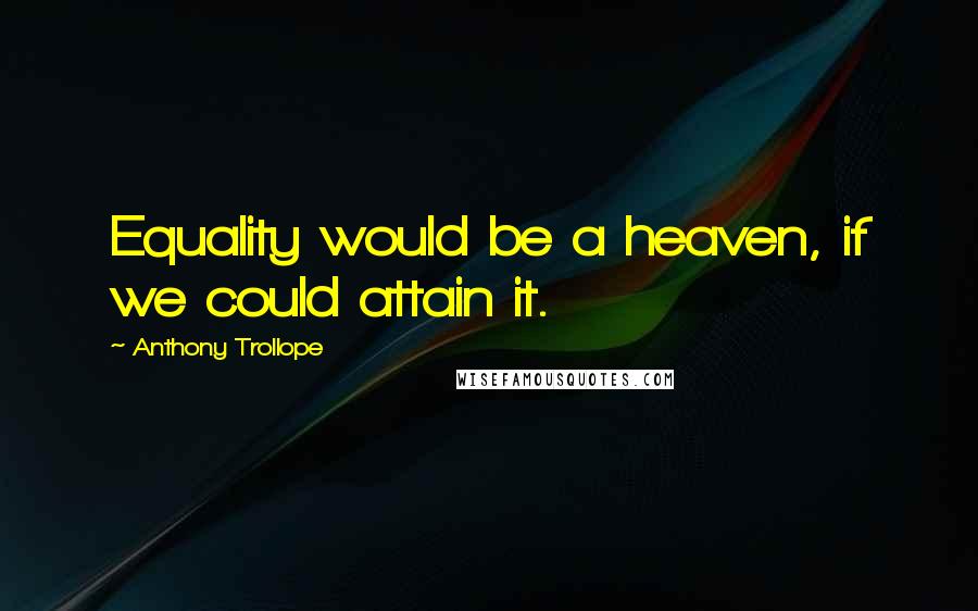 Anthony Trollope Quotes: Equality would be a heaven, if we could attain it.