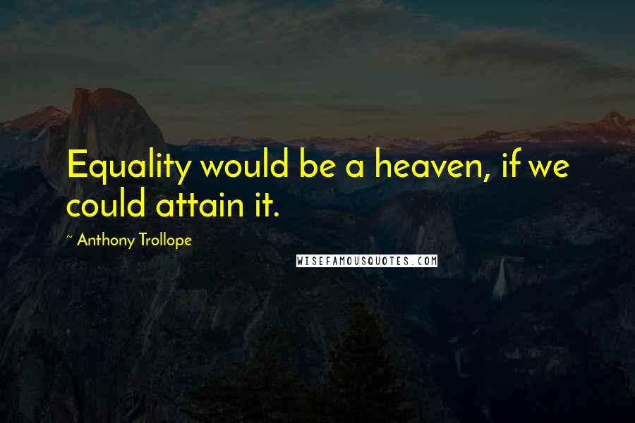 Anthony Trollope Quotes: Equality would be a heaven, if we could attain it.