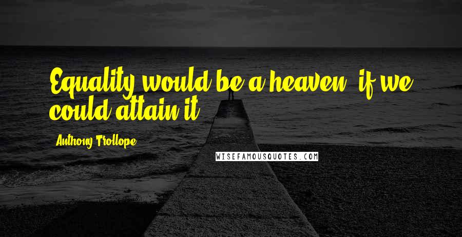 Anthony Trollope Quotes: Equality would be a heaven, if we could attain it.