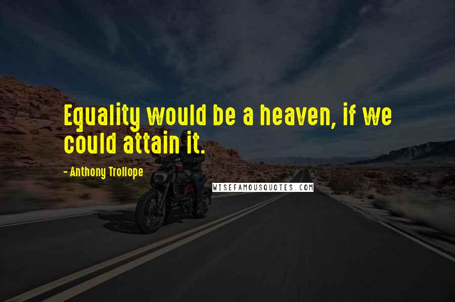 Anthony Trollope Quotes: Equality would be a heaven, if we could attain it.