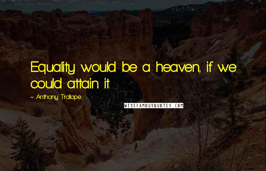 Anthony Trollope Quotes: Equality would be a heaven, if we could attain it.