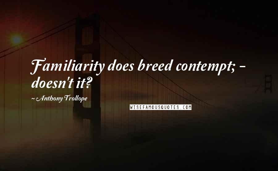 Anthony Trollope Quotes: Familiarity does breed contempt; - doesn't it?