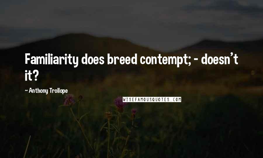 Anthony Trollope Quotes: Familiarity does breed contempt; - doesn't it?