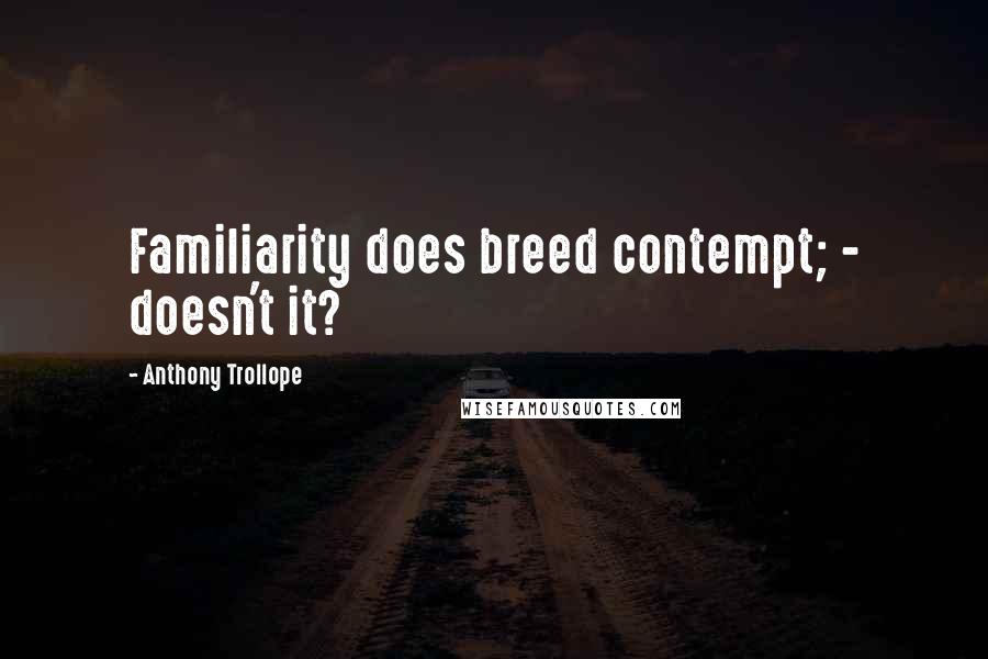 Anthony Trollope Quotes: Familiarity does breed contempt; - doesn't it?